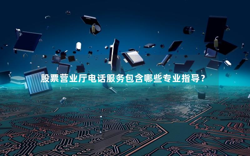 股票营业厅电话服务包含哪些专业指导？
