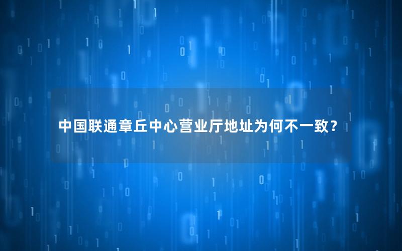 中国联通章丘中心营业厅地址为何不一致？