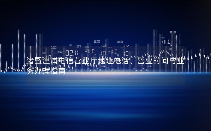 诸暨浬浦电信营业厅地址电话、营业时间与业务办理指南