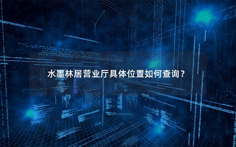 水墨林居营业厅具体位置如何查询？