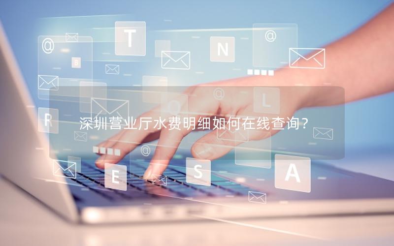 深圳营业厅水费明细如何在线查询？