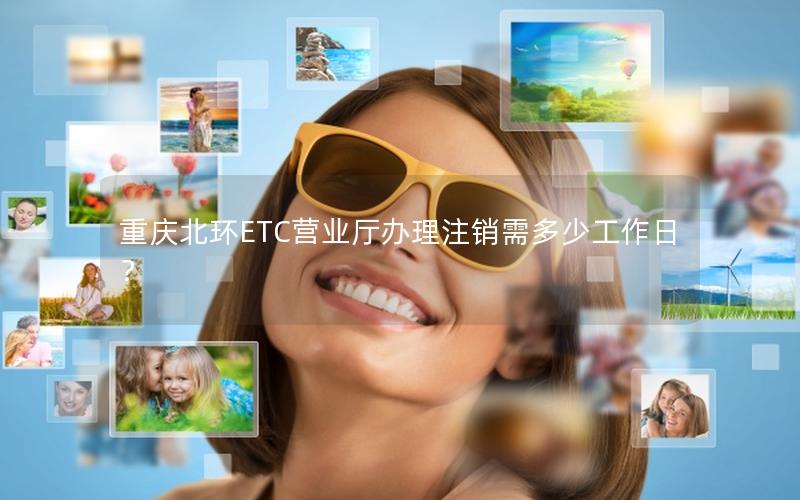 重庆北环ETC营业厅办理注销需多少工作日？