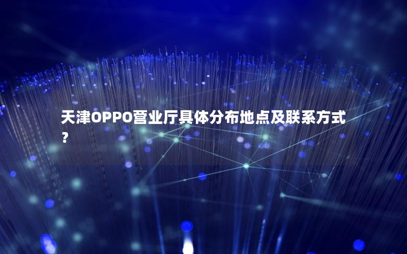 天津OPPO营业厅具体分布地点及联系方式？