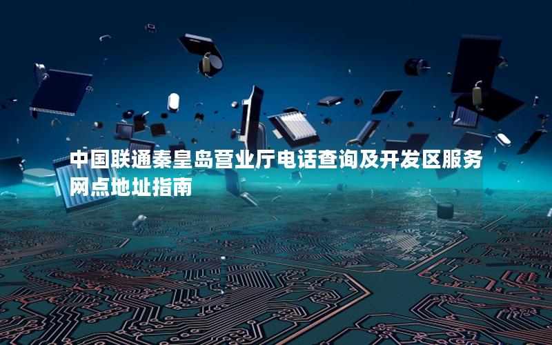 中国联通秦皇岛营业厅电话查询及开发区服务网点地址指南