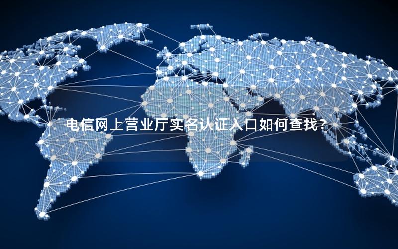 电信网上营业厅实名认证入口如何查找？