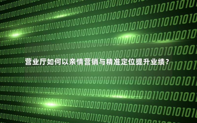 营业厅如何以亲情营销与精准定位提升业绩？
