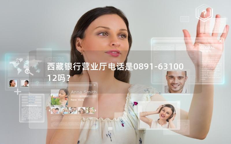 西藏银行营业厅电话是0891-6310012吗？