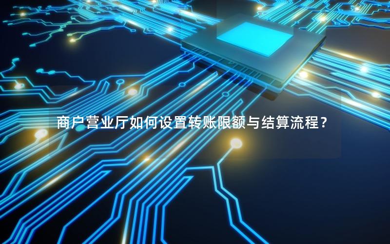 商户营业厅如何设置转账限额与结算流程？