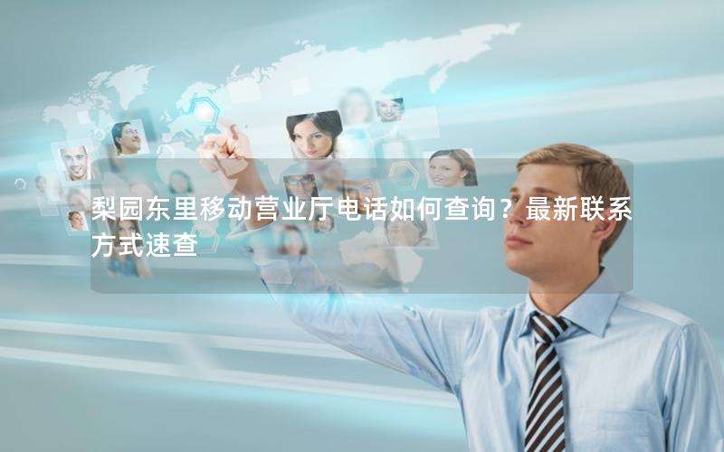 梨园东里移动营业厅电话如何查询？最新联系方式速查