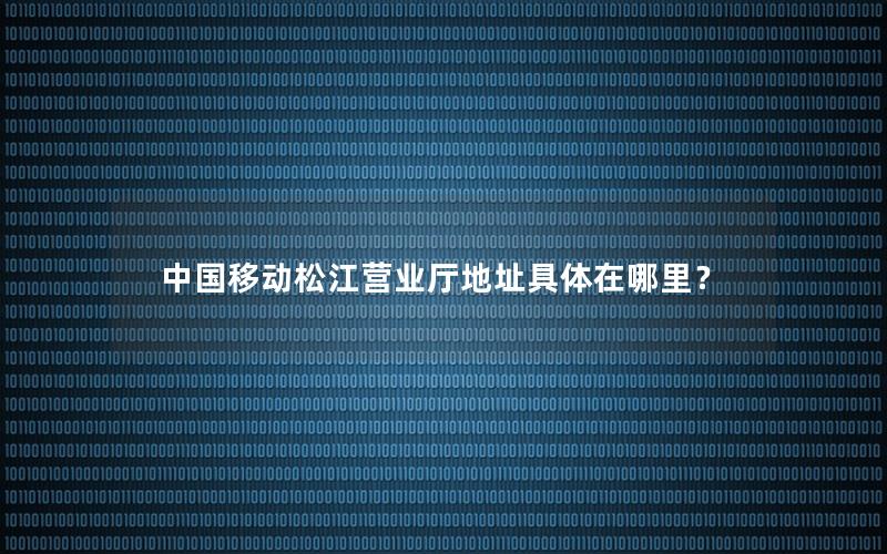 中国移动松江营业厅地址具体在哪里？