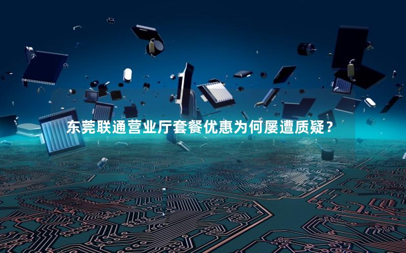 东莞联通营业厅套餐优惠为何屡遭质疑？