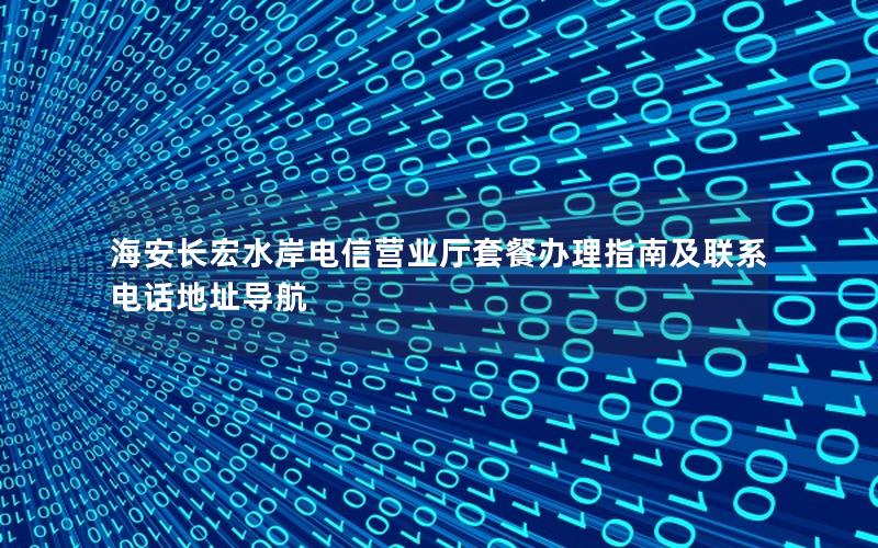 海安长宏水岸电信营业厅套餐办理指南及联系电话地址导航