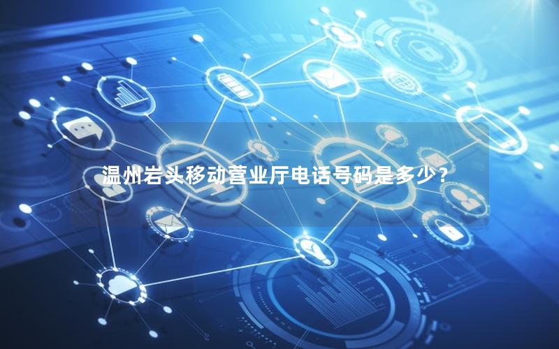 温州岩头移动营业厅电话号码是多少？