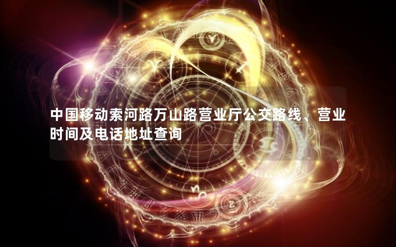 中国移动索河路万山路营业厅公交路线、营业时间及电话地址查询