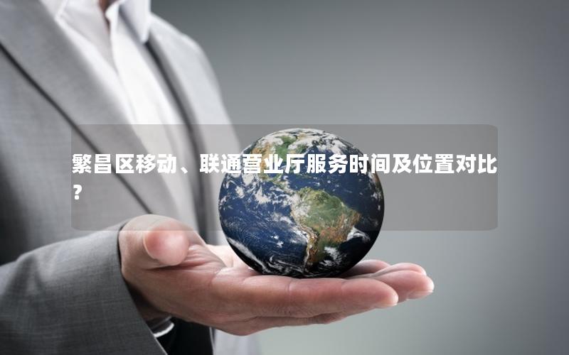 繁昌区移动、联通营业厅服务时间及位置对比？