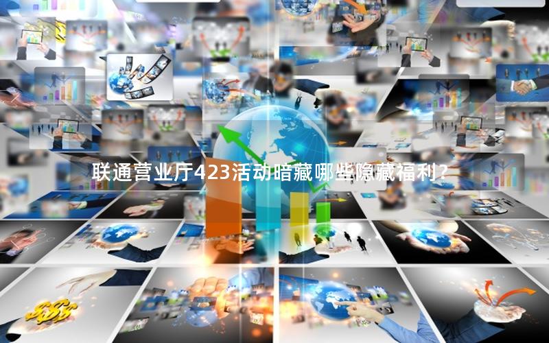 联通营业厅423活动暗藏哪些隐藏福利？