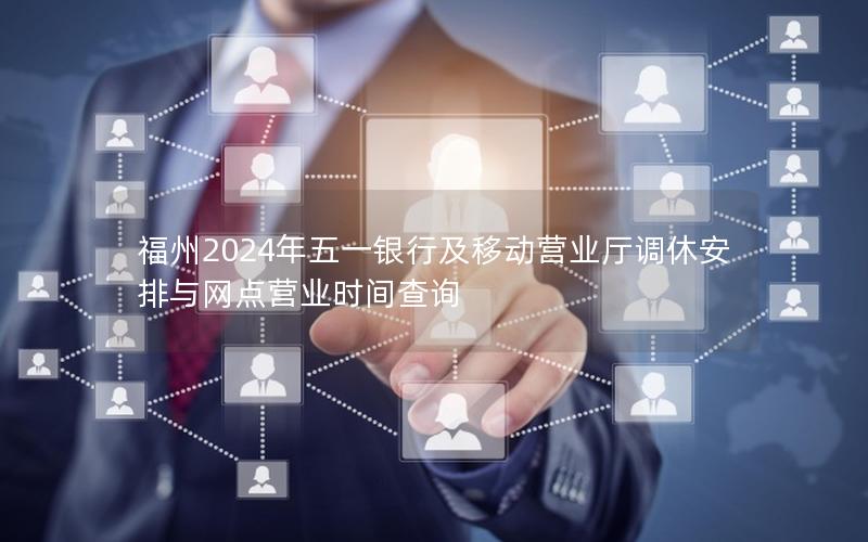福州2024年五一银行及移动营业厅调休安排与网点营业时间查询