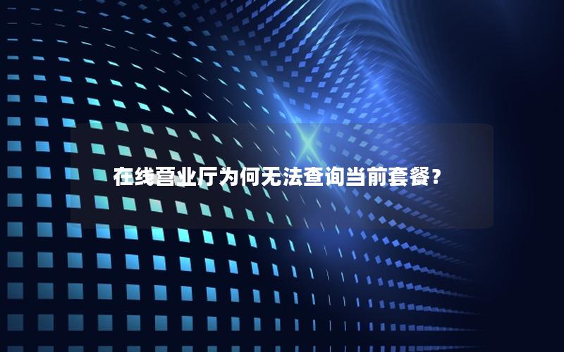 在线营业厅为何无法查询当前套餐？
