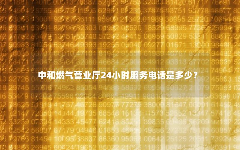 中和燃气营业厅24小时服务电话是多少？