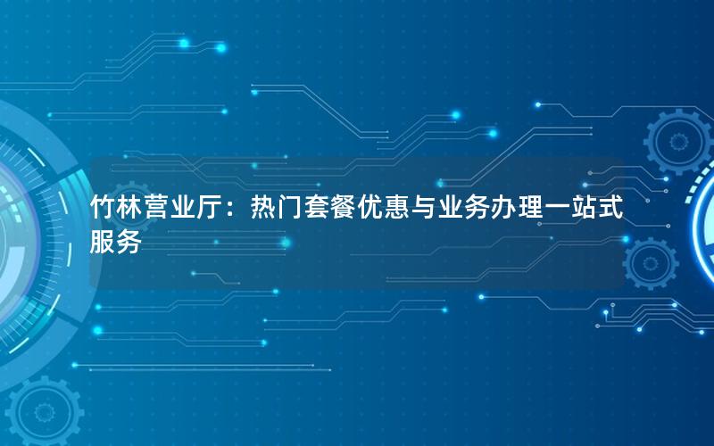 竹林营业厅：热门套餐优惠与业务办理一站式服务