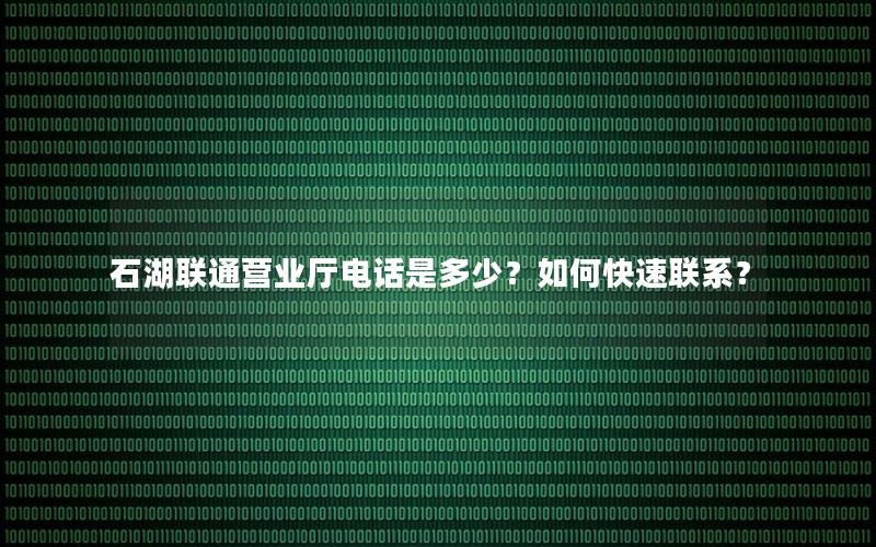 石湖联通营业厅电话是多少？如何快速联系？