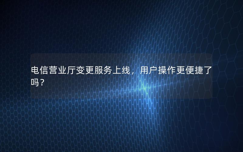 电信营业厅变更服务上线，用户操作更便捷了吗？