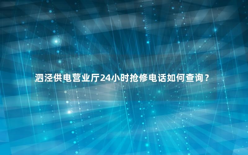 泗泾供电营业厅24小时抢修电话如何查询？