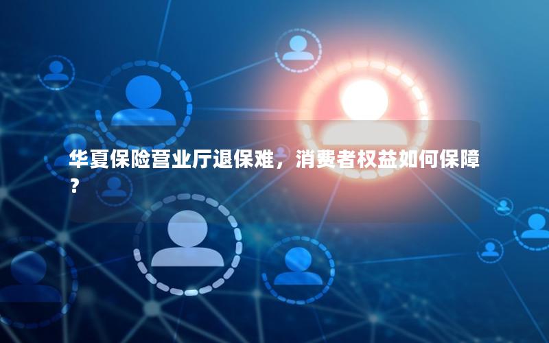 华夏保险营业厅退保难，消费者权益如何保障？