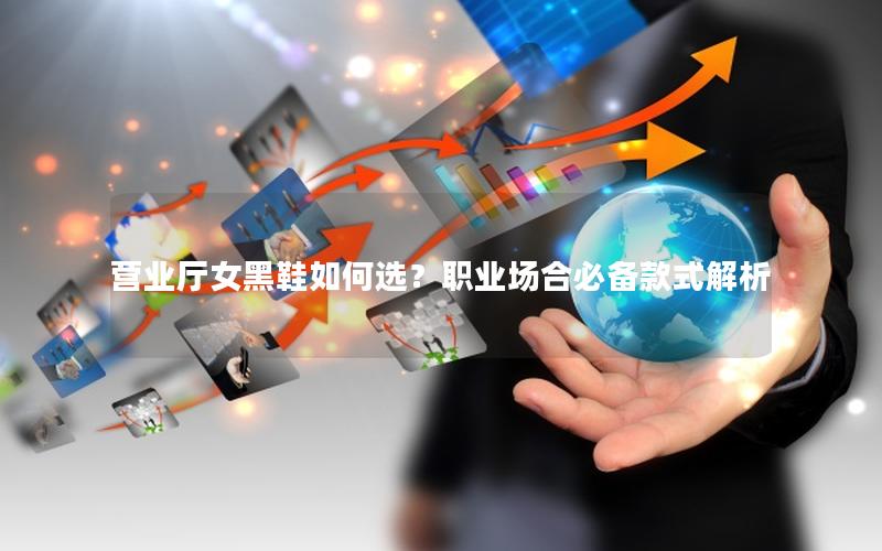 营业厅女黑鞋如何选？职业场合必备款式解析
