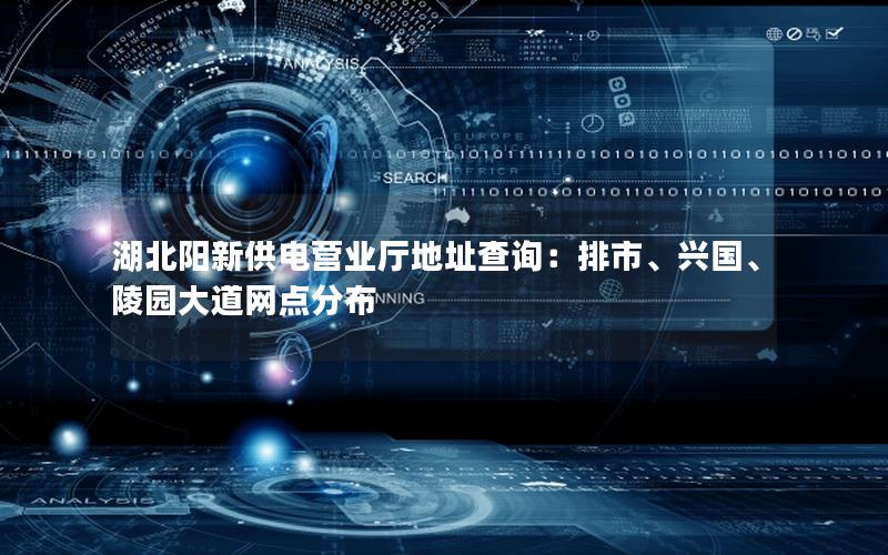 湖北阳新供电营业厅地址查询：排市、兴国、陵园大道网点分布