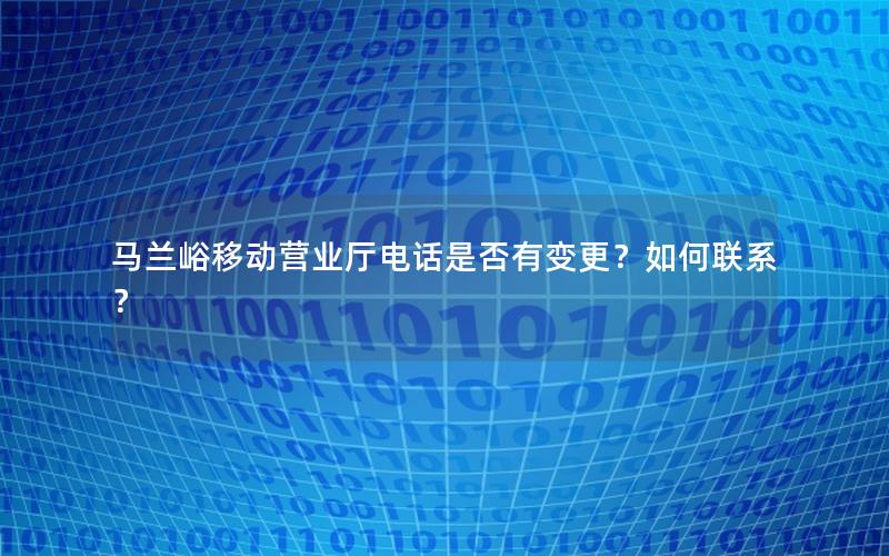 马兰峪移动营业厅电话是否有变更？如何联系？