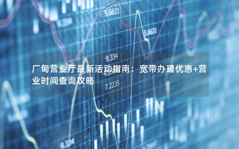 厂甸营业厅最新活动指南：宽带办理优惠+营业时间查询攻略