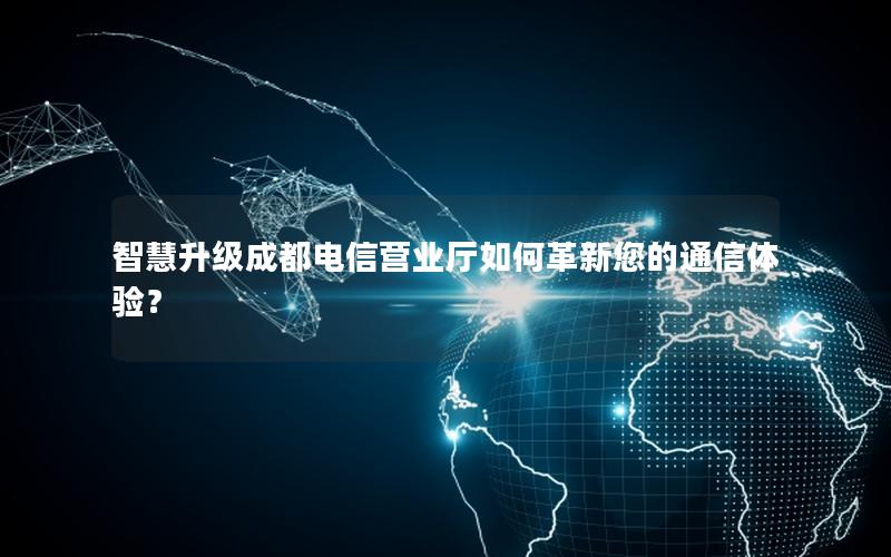 智慧升级成都电信营业厅如何革新您的通信体验？