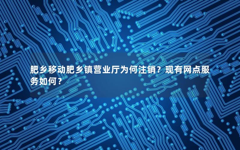 肥乡移动肥乡镇营业厅为何注销？现有网点服务如何？