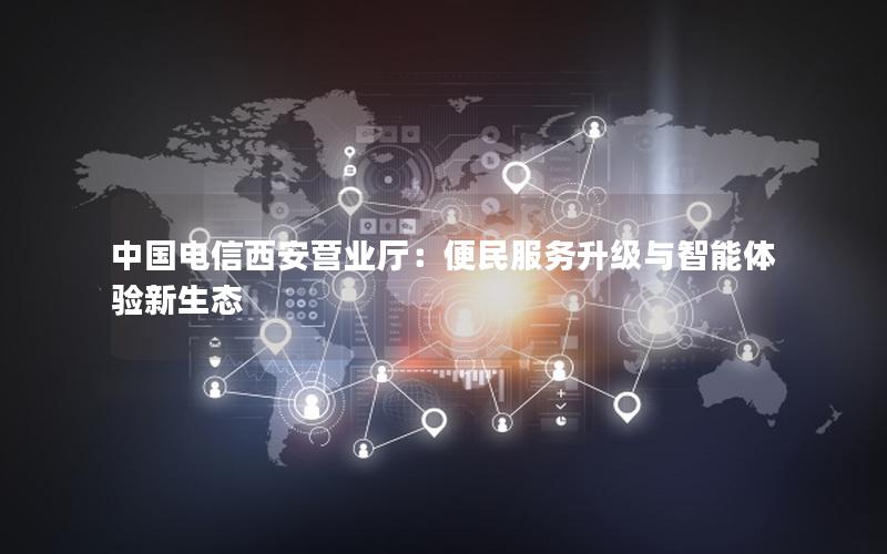 中国电信西安营业厅：便民服务升级与智能体验新生态