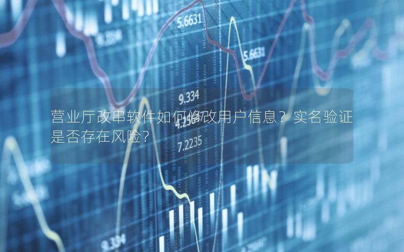 营业厅改串软件如何修改用户信息？实名验证是否存在风险？