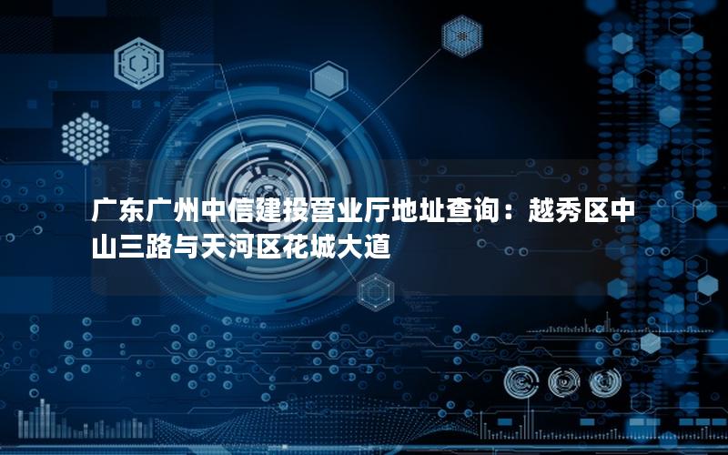 广东广州中信建投营业厅地址查询：越秀区中山三路与天河区花城大道