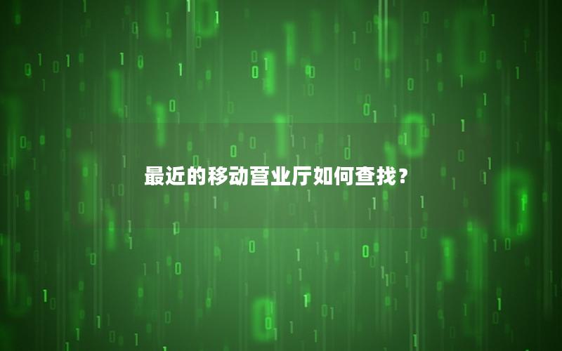 最近的移动营业厅如何查找？