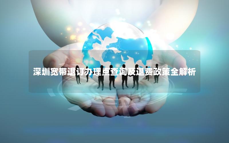 深圳宽带退订办理点查询及退费政策全解析