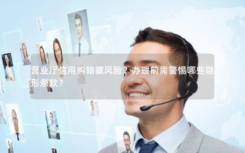营业厅信用购暗藏风险？办理前需警惕哪些隐形条款？