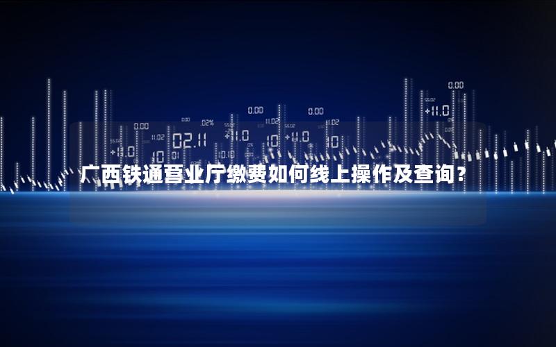 广西铁通营业厅缴费如何线上操作及查询？