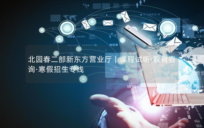北园春二部新东方营业厅｜课程试听·教育咨询·寒假招生专线