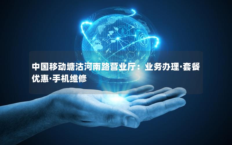中国移动塘沽河南路营业厅：业务办理·套餐优惠·手机维修