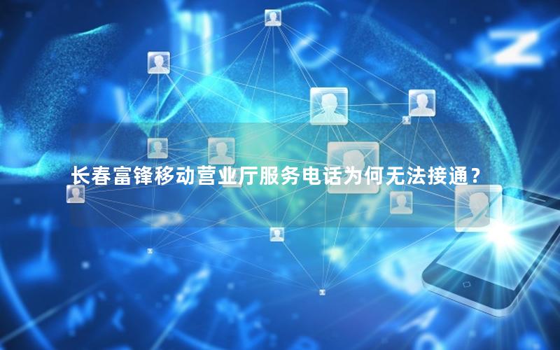 长春富锋移动营业厅服务电话为何无法接通？