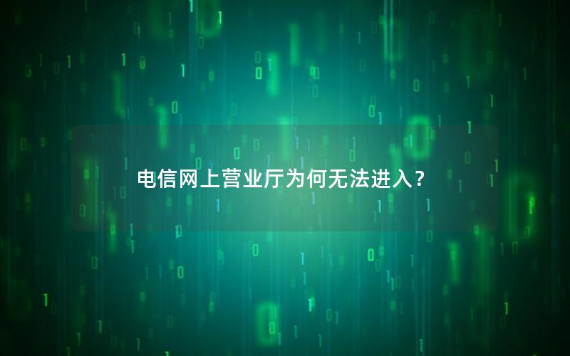 电信网上营业厅为何无法进入？