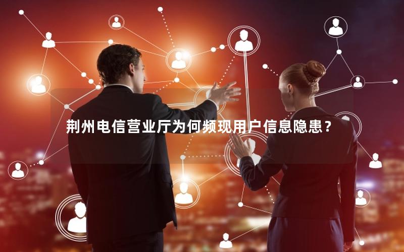 荆州电信营业厅为何频现用户信息隐患？