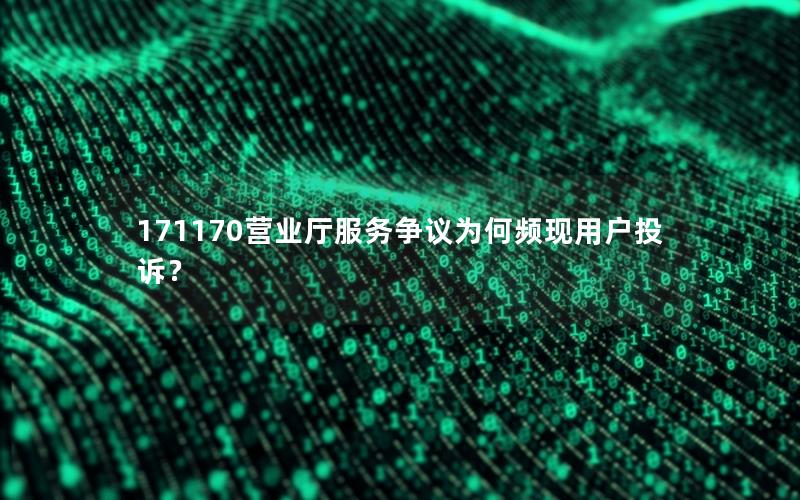 171170营业厅服务争议为何频现用户投诉？