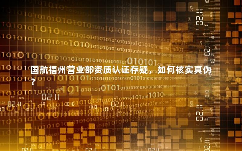 国航福州营业部资质认证存疑，如何核实真伪？