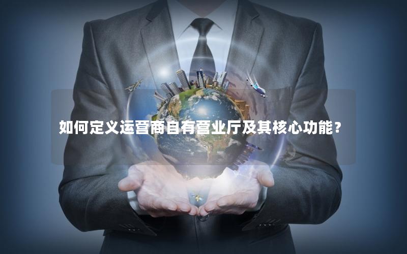 如何定义运营商自有营业厅及其核心功能？