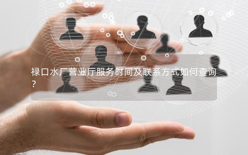 禄口水厂营业厅服务时间及联系方式如何查询？